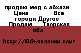 продаю мед с абхази › Цена ­ 10 000 - Все города Другое » Продам   . Тверская обл.